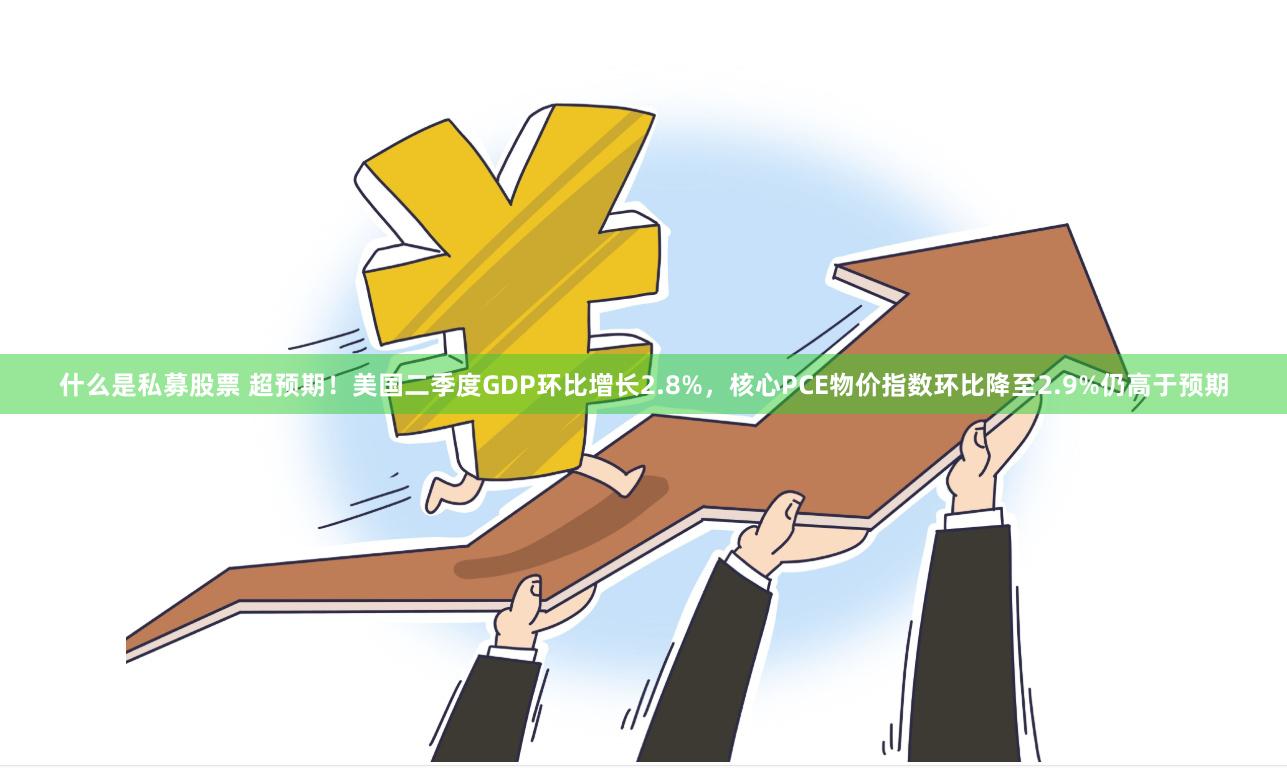 什么是私募股票 超预期！美国二季度GDP环比增长2.8%，核心PCE物价指数环比降至2.9%仍高于预期