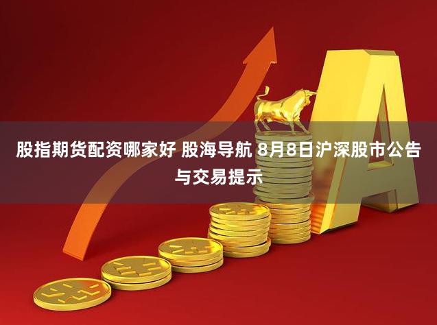 股指期货配资哪家好 股海导航 8月8日沪深股市公告与交易提示