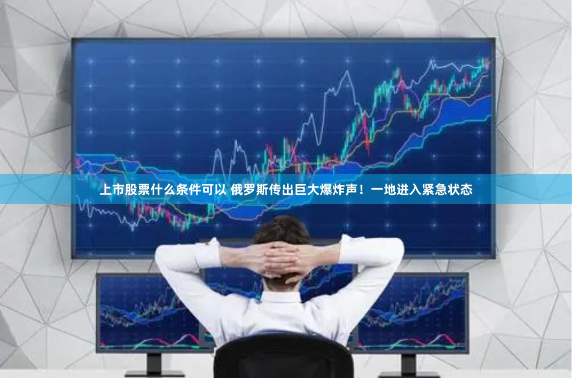 上市股票什么条件可以 俄罗斯传出巨大爆炸声！一地进入紧急状态