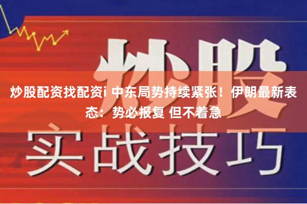 炒股配资找配资i 中东局势持续紧张！伊朗最新表态：势必报复 但不着急