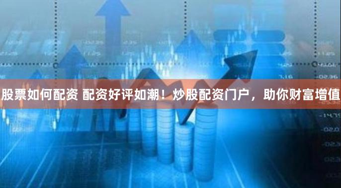 股票如何配资 配资好评如潮！炒股配资门户，助你财富增值