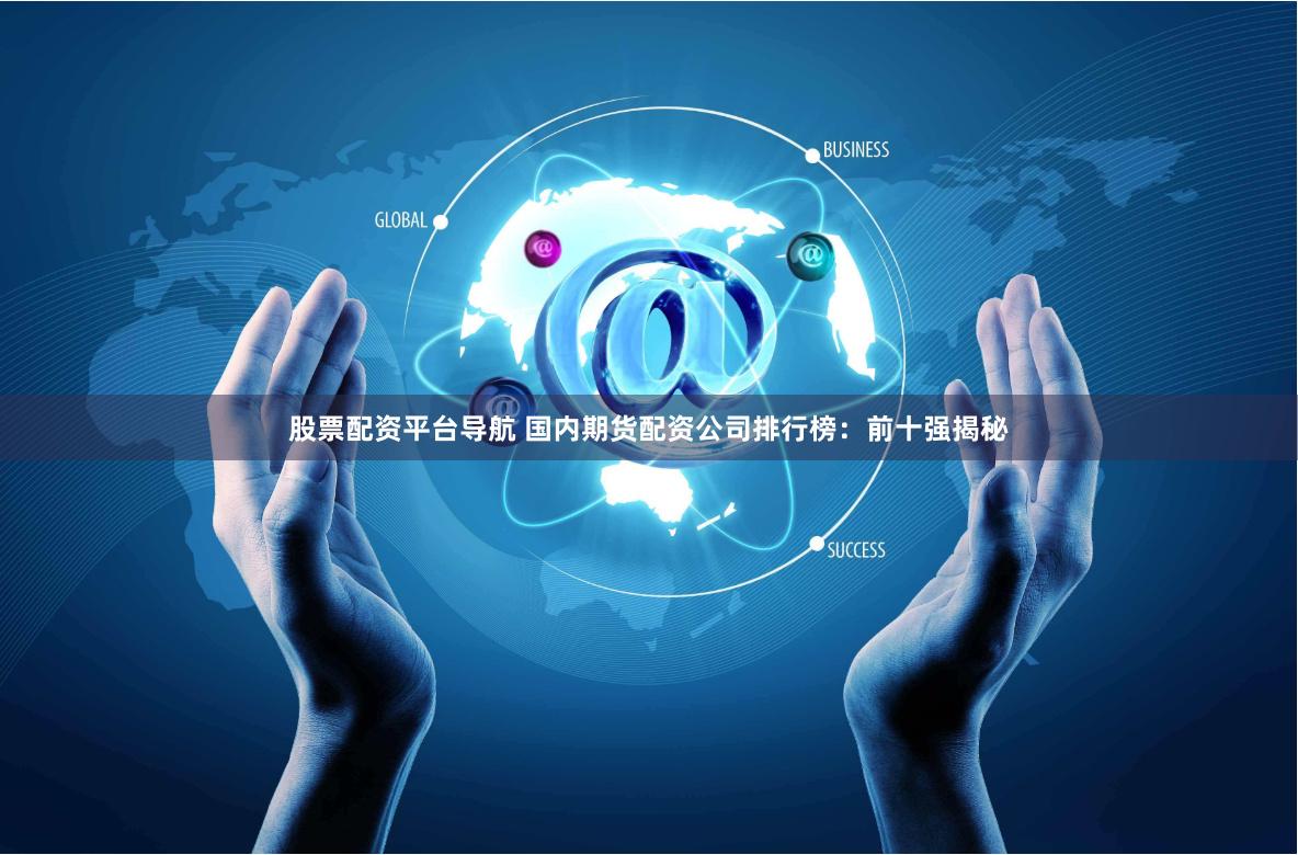 股票配资平台导航 国内期货配资公司排行榜：前十强揭秘