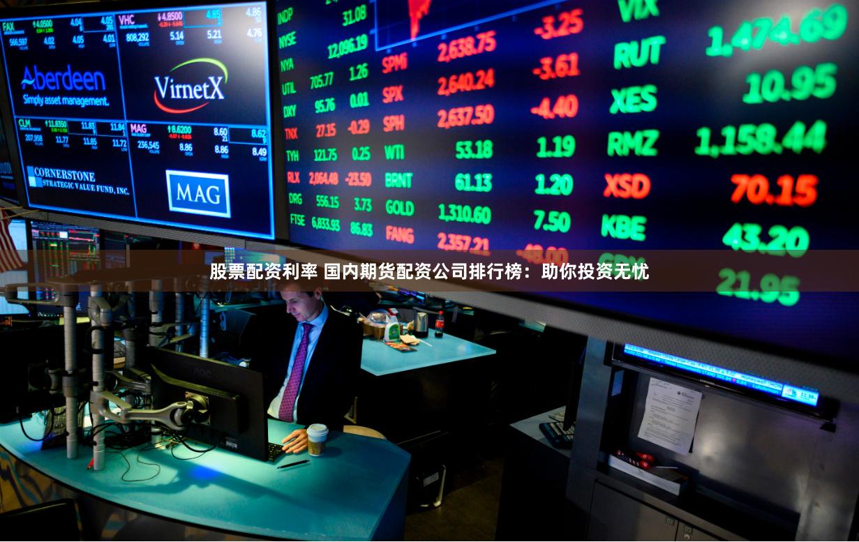 股票配资利率 国内期货配资公司排行榜：助你投资无忧