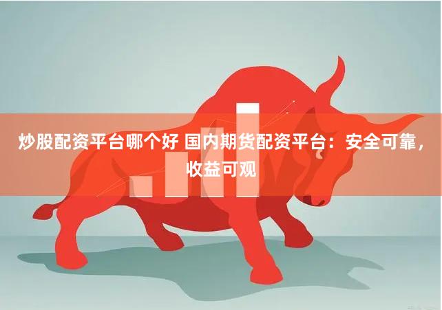 炒股配资平台哪个好 国内期货配资平台：安全可靠，收益可观