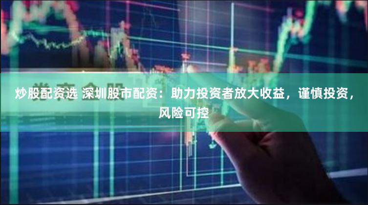 炒股配资选 深圳股市配资：助力投资者放大收益，谨慎投资，风险可控