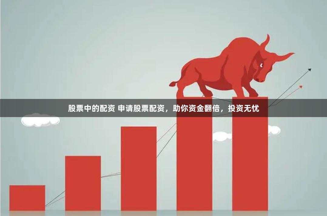 股票中的配资 申请股票配资，助你资金翻倍，投资无忧