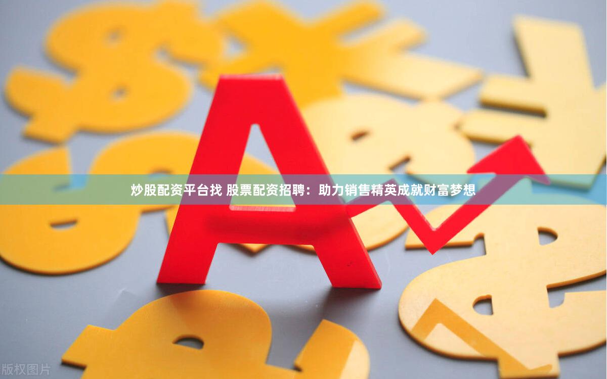 炒股配资平台找 股票配资招聘：助力销售精英成就财富梦想