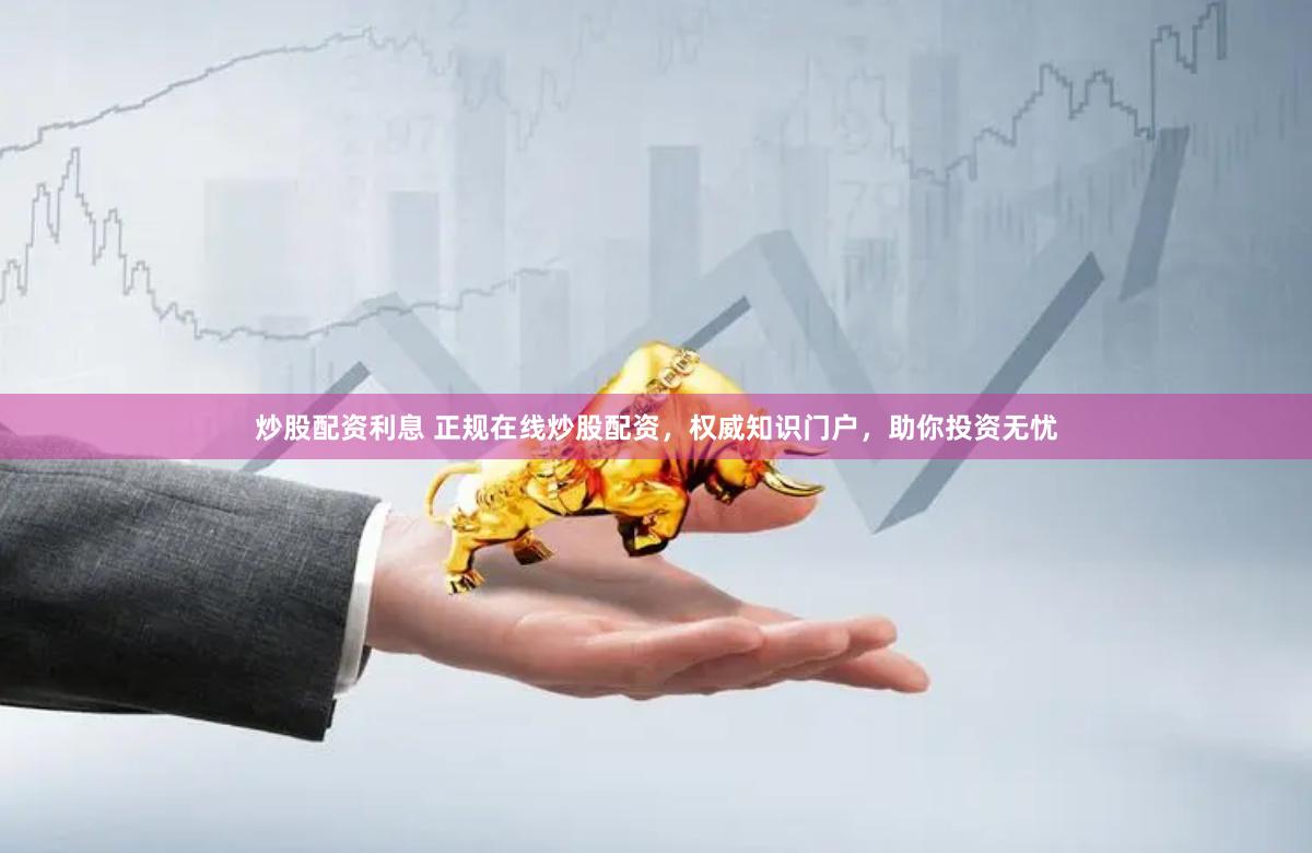 炒股配资利息 正规在线炒股配资，权威知识门户，助你投资无忧