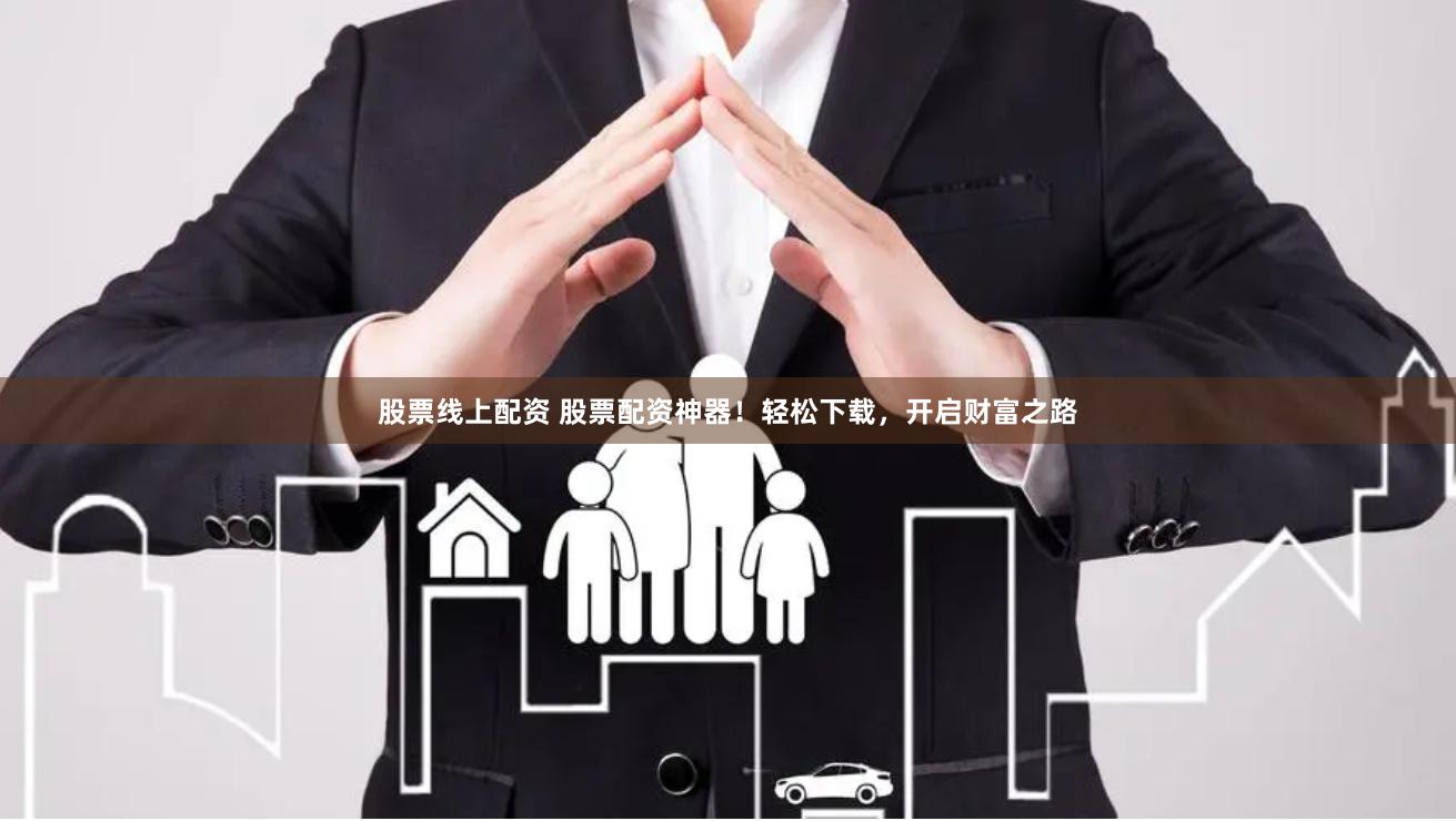 股票线上配资 股票配资神器！轻松下载，开启财富之路