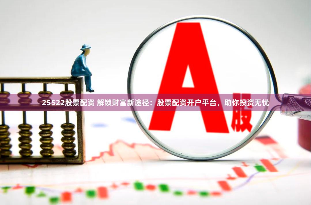 25522股票配资 解锁财富新途径：股票配资开户平台，助你投资无忧