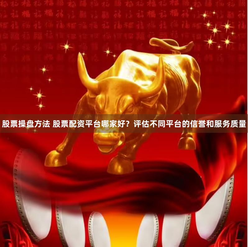股票操盘方法 股票配资平台哪家好？评估不同平台的信誉和服务质量