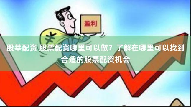 股莘配资 股票配资哪里可以做？了解在哪里可以找到合适的股票配资机会