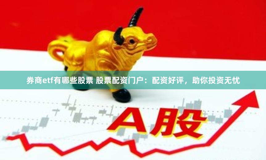 券商etf有哪些股票 股票配资门户：配资好评，助你投资无忧