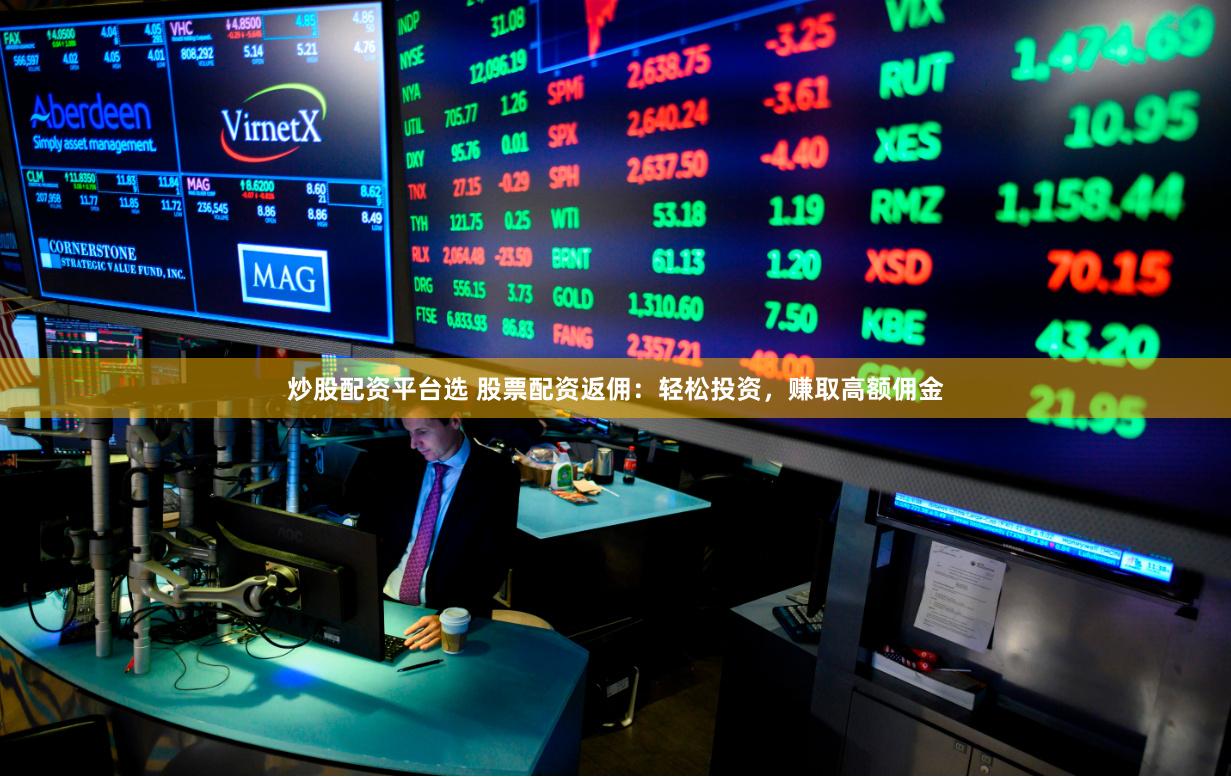 炒股配资平台选 股票配资返佣：轻松投资，赚取高额佣金
