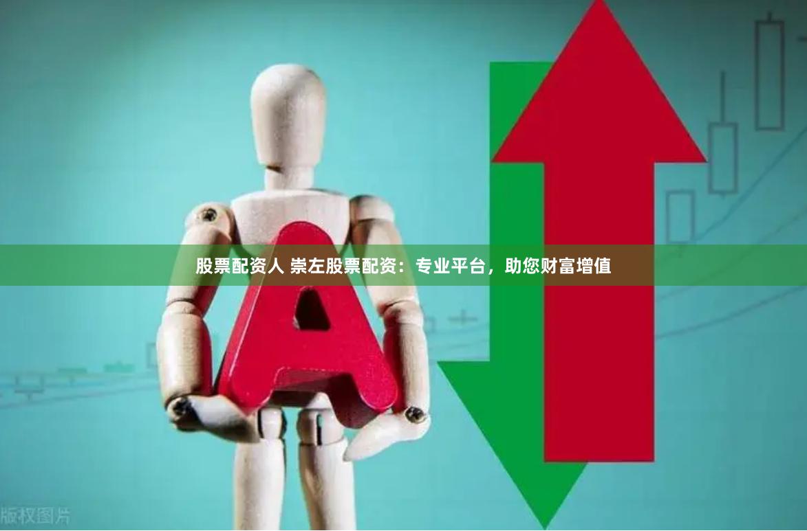 股票配资人 崇左股票配资：专业平台，助您财富增值