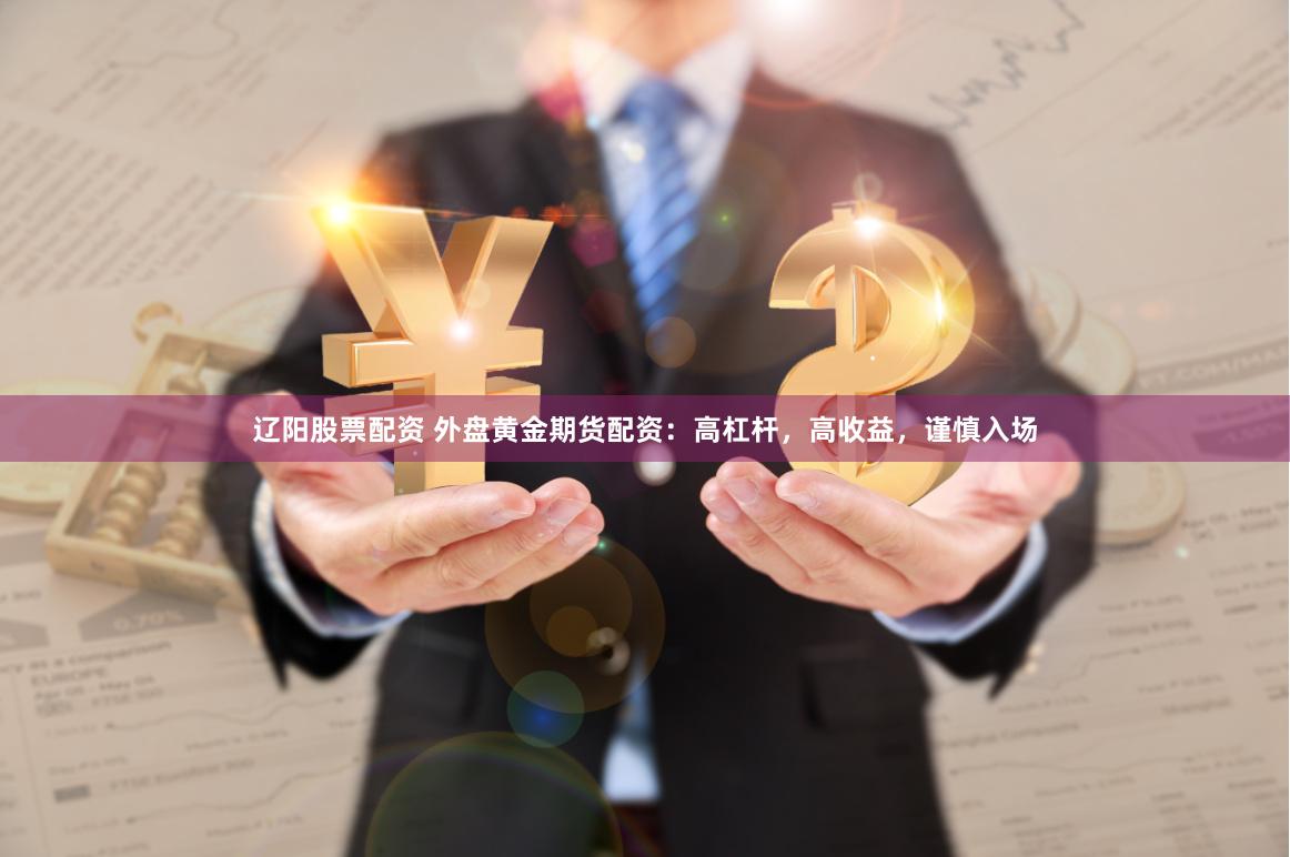 辽阳股票配资 外盘黄金期货配资：高杠杆，高收益，谨慎入场