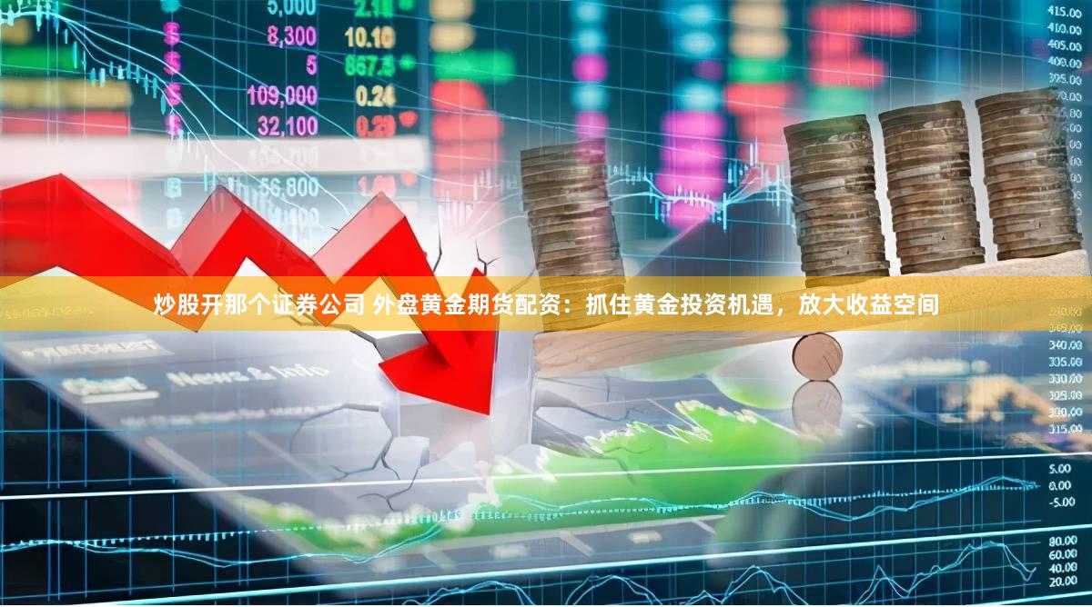 炒股开那个证券公司 外盘黄金期货配资：抓住黄金投资机遇，放大收益空间