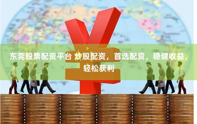 东莞股票配资平台 炒股配资，首选配资，稳健收益，轻松获利