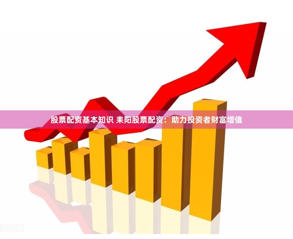 股票配资基本知识 耒阳股票配资：助力投资者财富增值