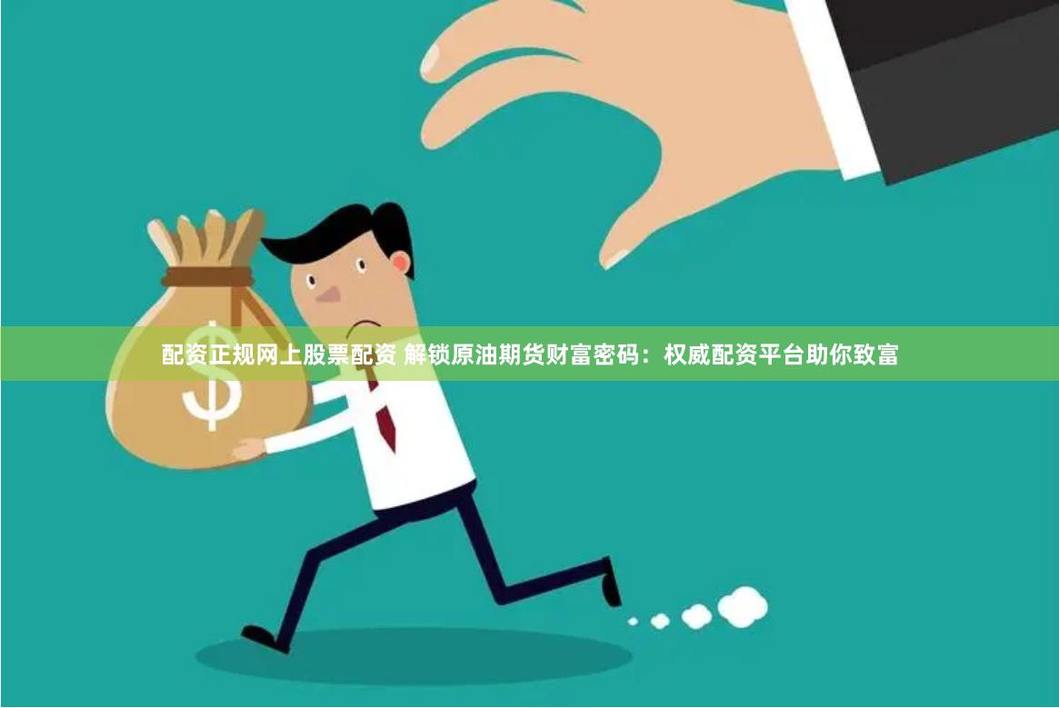 配资正规网上股票配资 解锁原油期货财富密码：权威配资平台助你致富