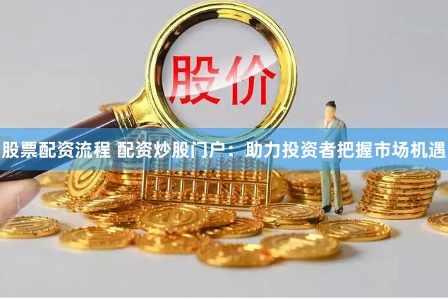 股票配资流程 配资炒股门户：助力投资者把握市场机遇