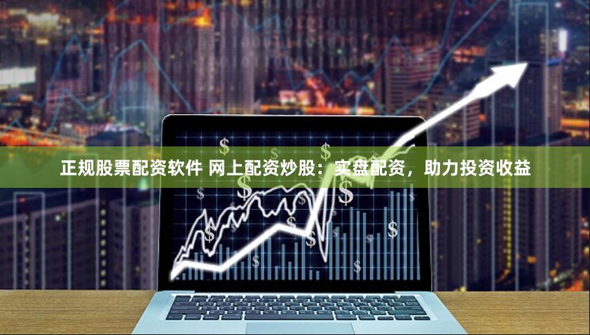 正规股票配资软件 网上配资炒股：实盘配资，助力投资收益