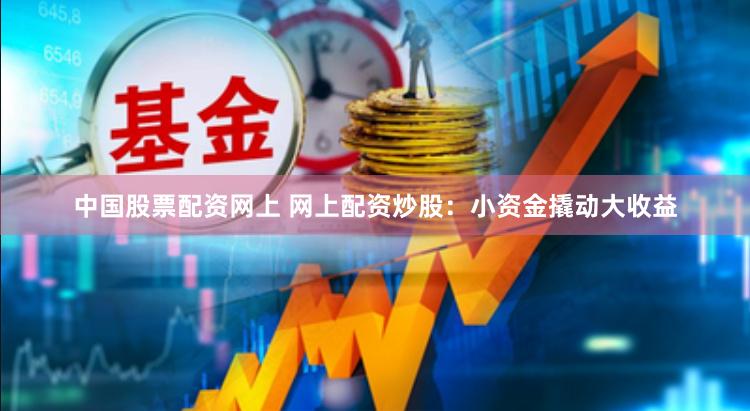 中国股票配资网上 网上配资炒股：小资金撬动大收益