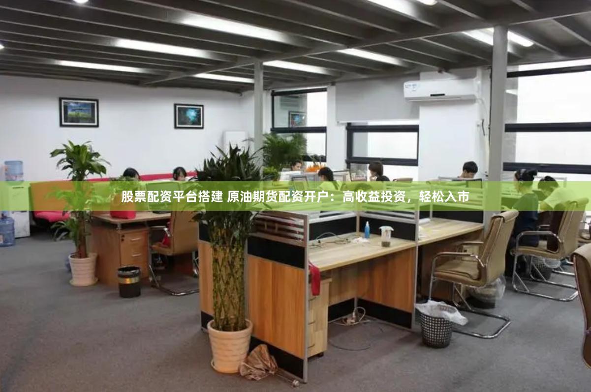 股票配资平台搭建 原油期货配资开户：高收益投资，轻松入市