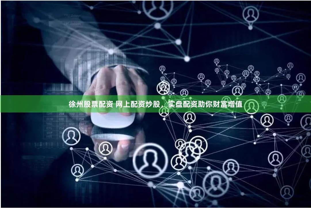 徐州股票配资 网上配资炒股，实盘配资助你财富增值