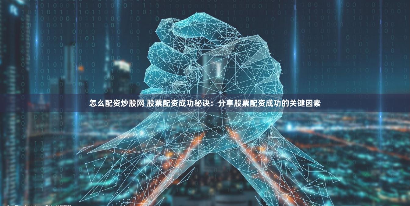 怎么配资炒股网 股票配资成功秘诀：分享股票配资成功的关键因素