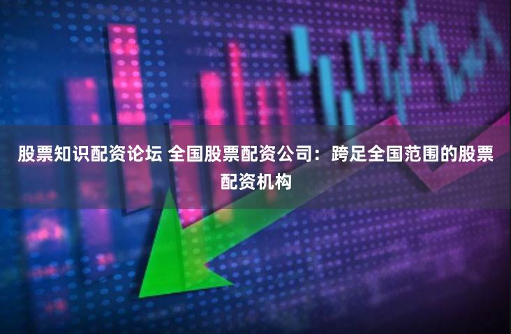 股票知识配资论坛 全国股票配资公司：跨足全国范围的股票配资机构