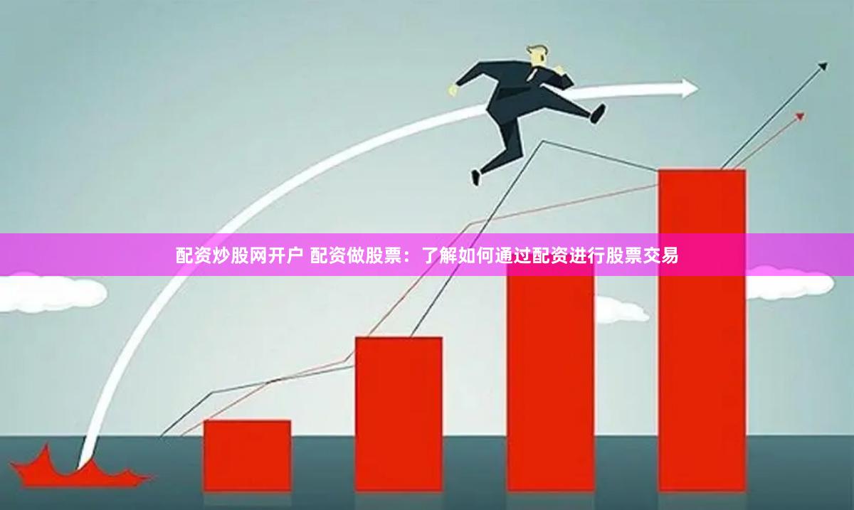 配资炒股网开户 配资做股票：了解如何通过配资进行股票交易