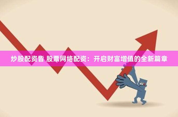 炒股配资皆 股票网络配资：开启财富增值的全新篇章