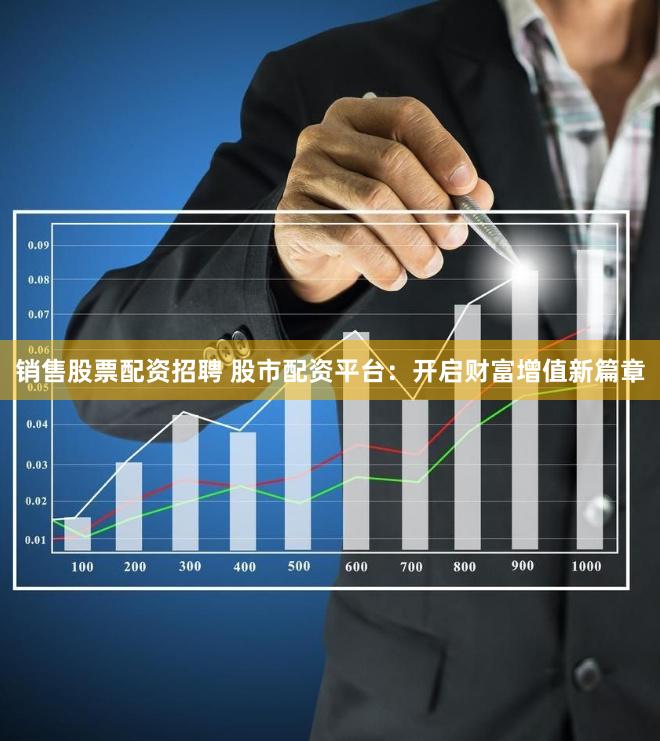销售股票配资招聘 股市配资平台：开启财富增值新篇章