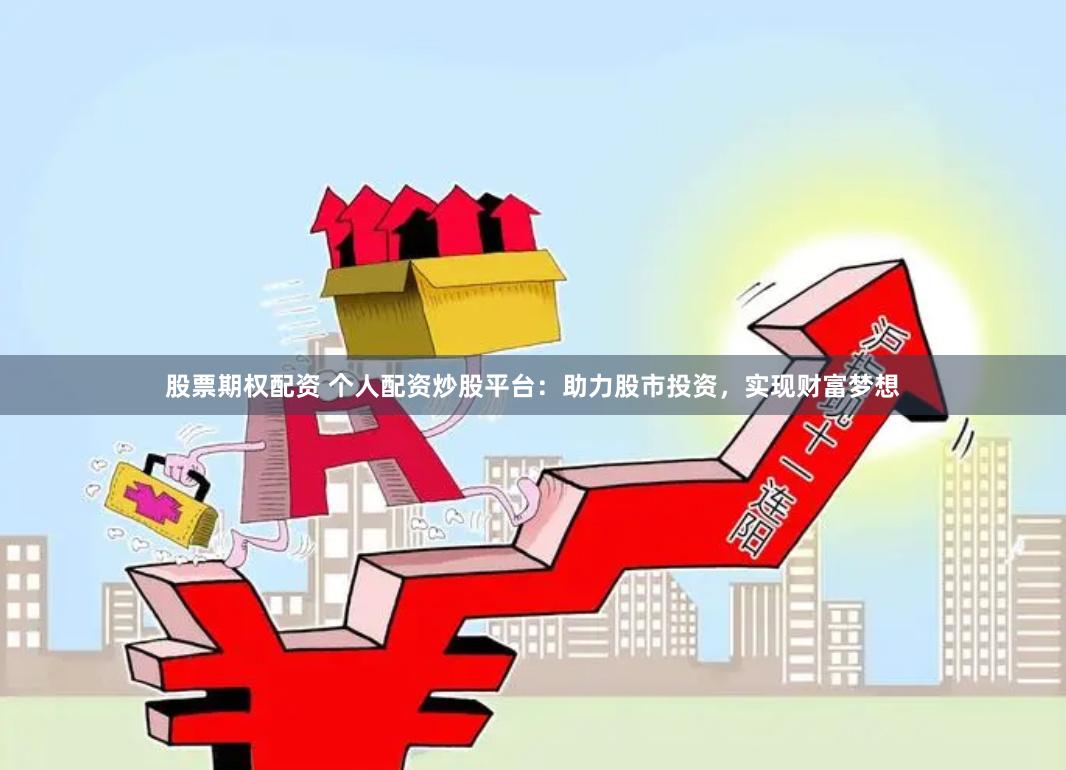 股票期权配资 个人配资炒股平台：助力股市投资，实现财富梦想