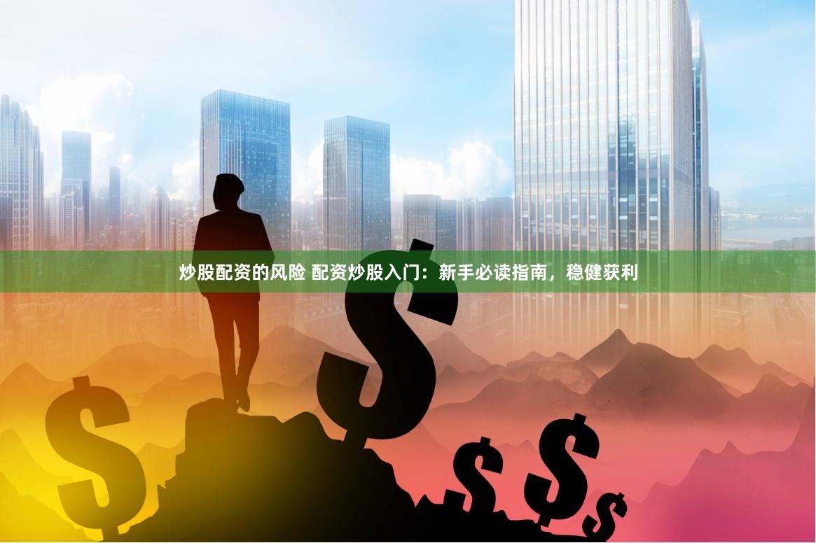 炒股配资的风险 配资炒股入门：新手必读指南，稳健获利
