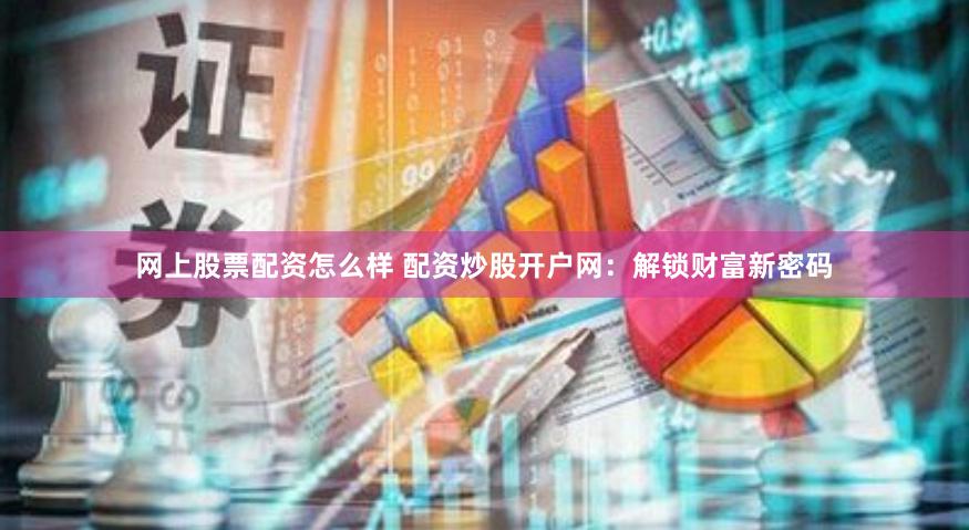 网上股票配资怎么样 配资炒股开户网：解锁财富新密码