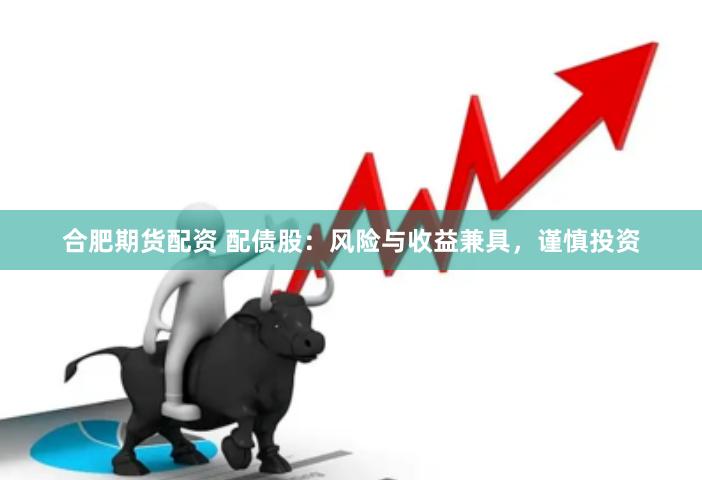 合肥期货配资 配债股：风险与收益兼具，谨慎投资