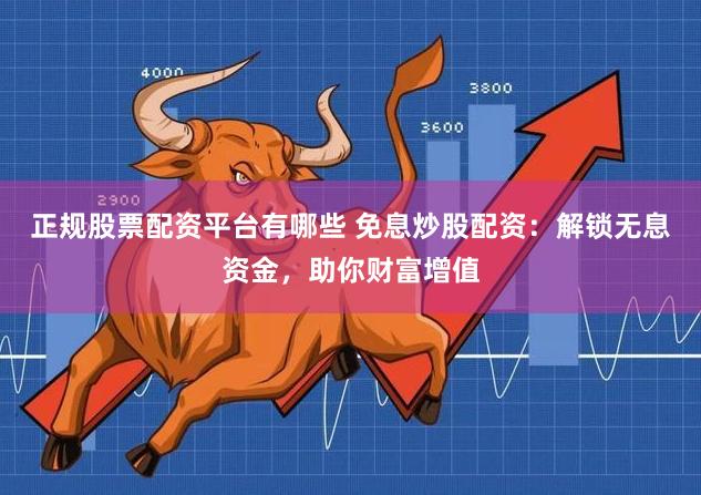 正规股票配资平台有哪些 免息炒股配资：解锁无息资金，助你财富增值