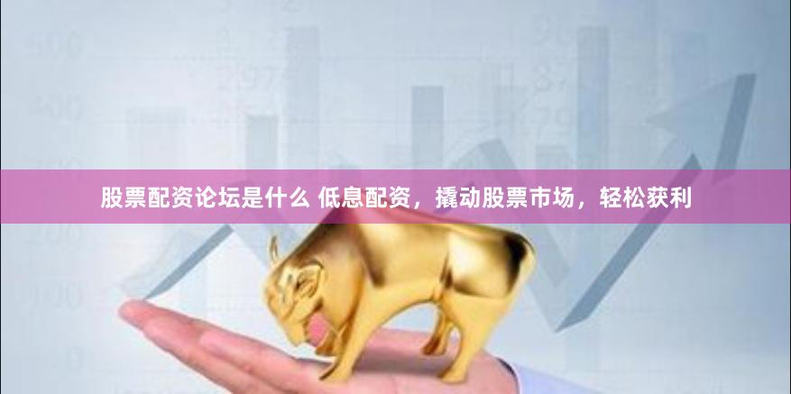 股票配资论坛是什么 低息配资，撬动股票市场，轻松获利