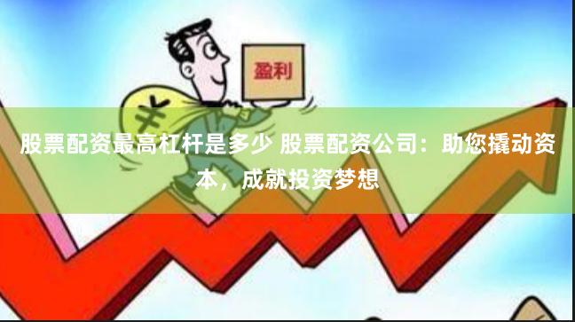 股票配资最高杠杆是多少 股票配资公司：助您撬动资本，成就投资梦想