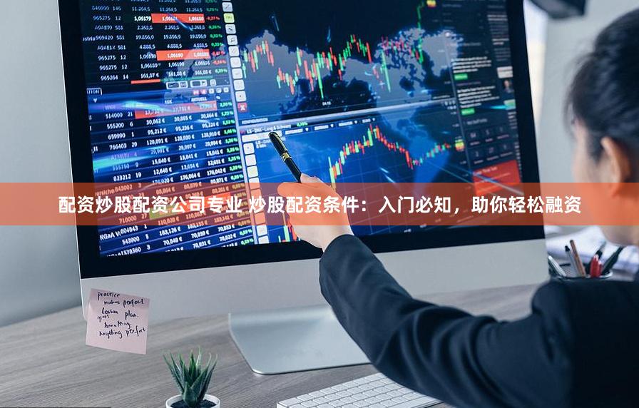配资炒股配资公司专业 炒股配资条件：入门必知，助你轻松融资