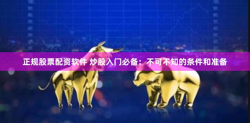 正规股票配资软件 炒股入门必备：不可不知的条件和准备