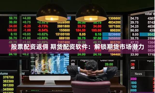 股票配资返佣 期货配资软件：解锁期货市场潜力