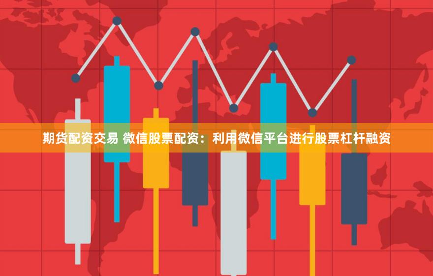 期货配资交易 微信股票配资：利用微信平台进行股票杠杆融资