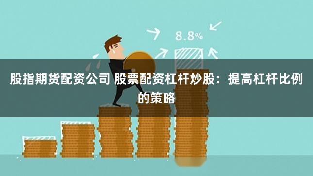 股指期货配资公司 股票配资杠杆炒股：提高杠杆比例的策略