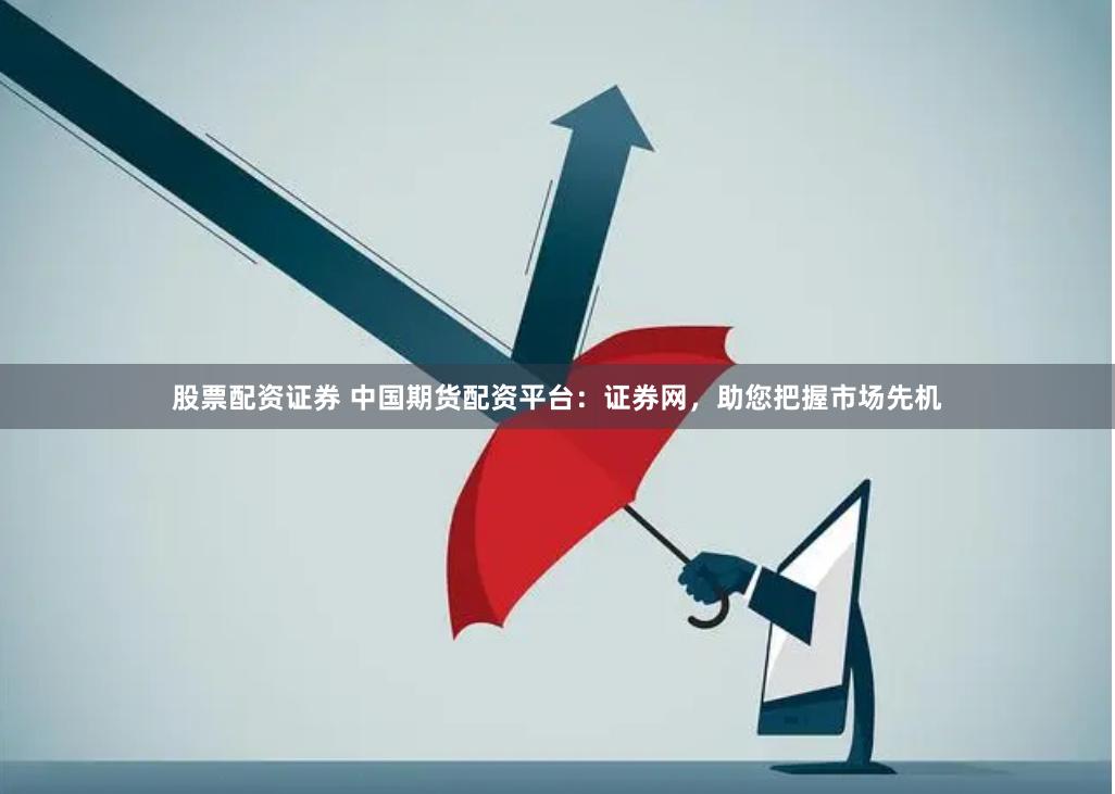 股票配资证券 中国期货配资平台：证券网，助您把握市场先机