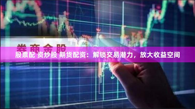 股票配 资炒股 期货配资：解锁交易潜力，放大收益空间