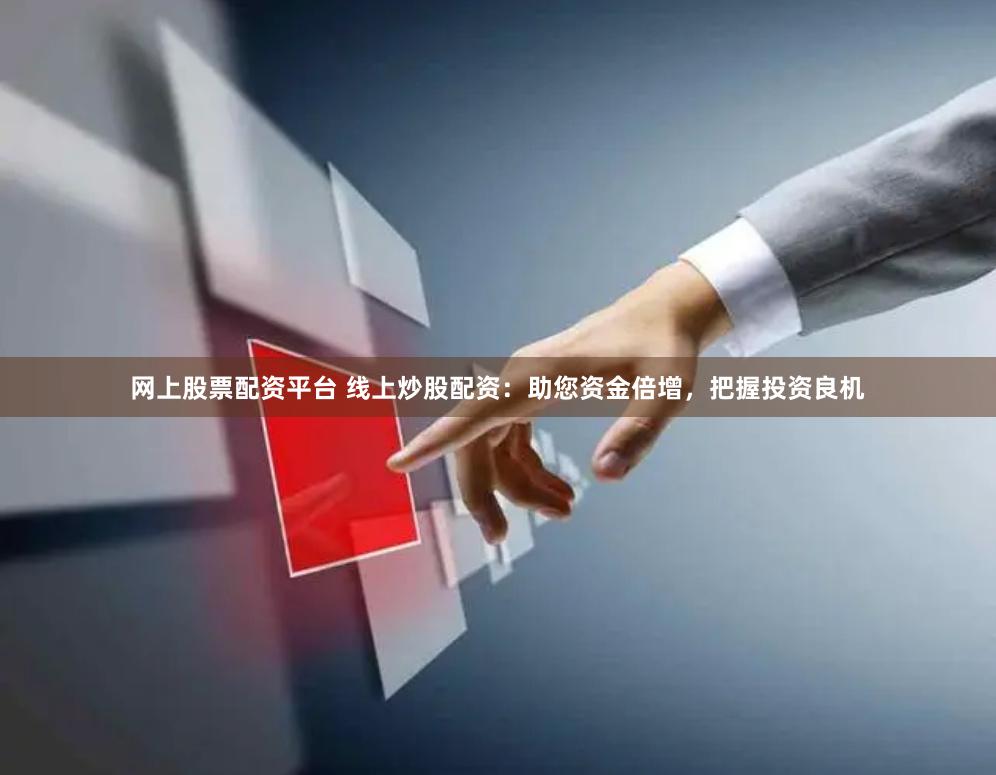 网上股票配资平台 线上炒股配资：助您资金倍增，把握投资良机