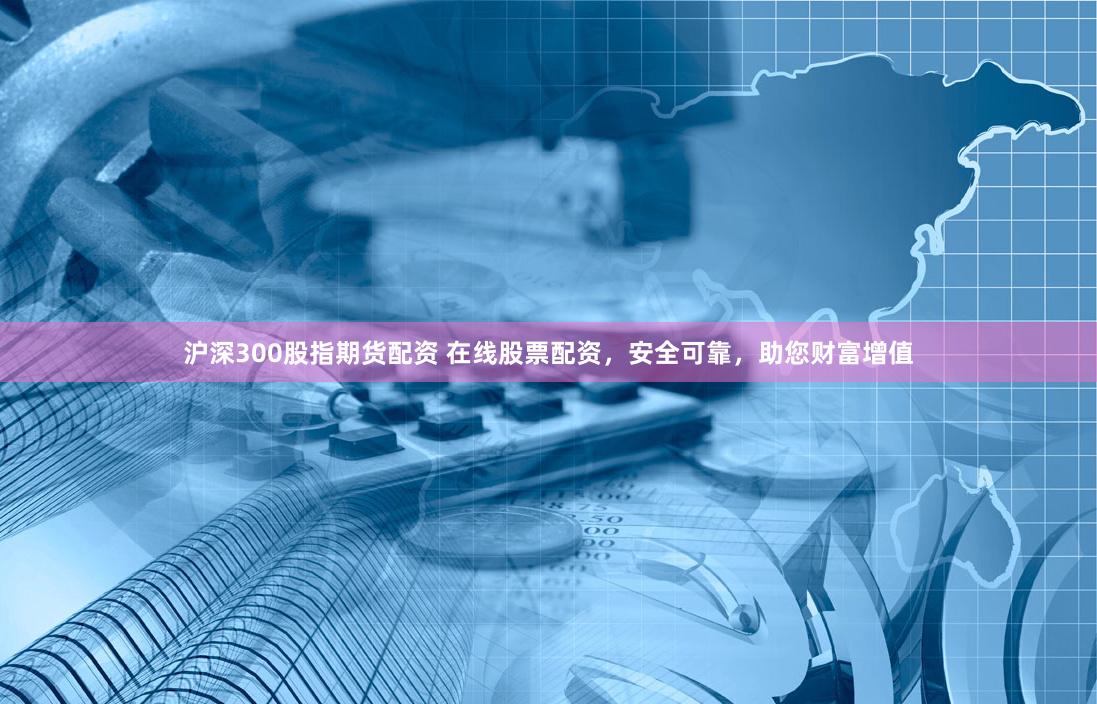 沪深300股指期货配资 在线股票配资，安全可靠，助您财富增值